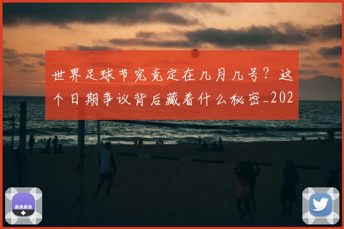 世界足球节究竟定在几月几号?这个日期争议背后藏着什么秘密_20260610190149
