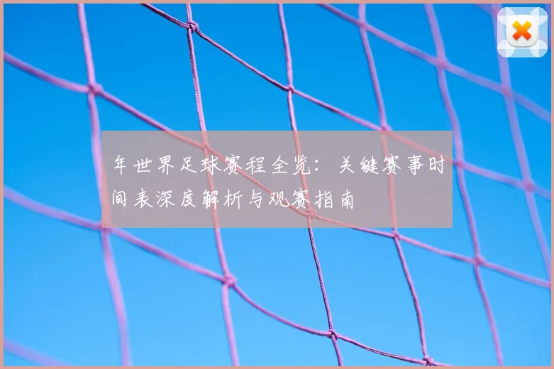 年世界足球赛程全览:关键赛事时间表深度解析与观赛指南