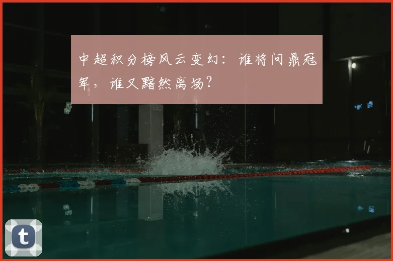 中超积分榜风云变幻：谁将问鼎冠军，谁又黯然离场？