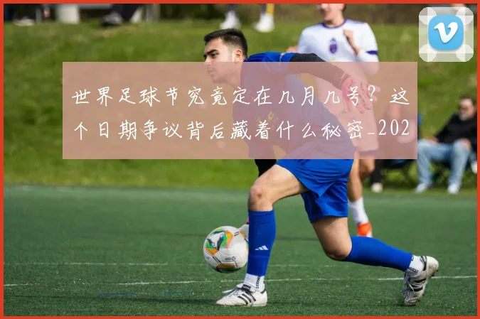 世界足球节究竟定在几月几号?这个日期争议背后藏着什么秘密_20260610190149