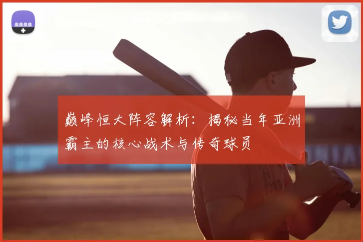 巅峰恒大阵容解析:揭秘当年亚洲霸主的核心战术与传奇球员