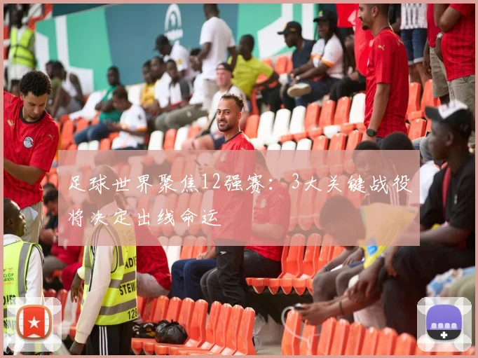 足球世界聚焦12强赛：3大关键战役将决定出线命运