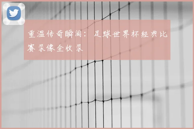 重温传奇瞬间：足球世界杯经典比赛录像全收录