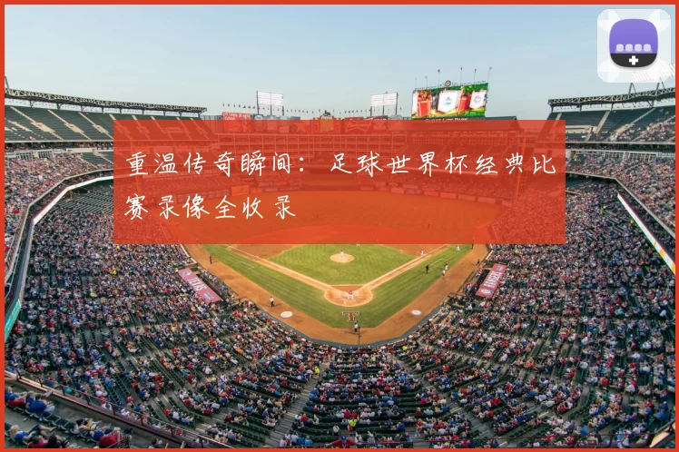 重温传奇瞬间：足球世界杯经典比赛录像全收录