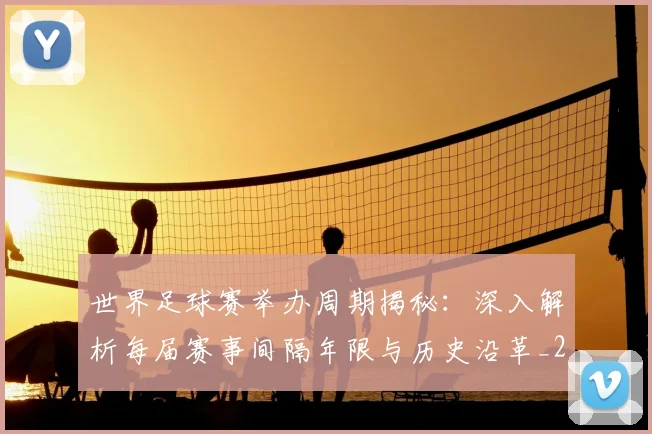 世界足球赛举办周期揭秘:深入解析每届赛事间隔年限与历史沿革_20260610190152
