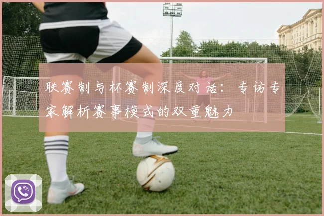 联赛制与杯赛制深度对话：专访专家解析赛事模式的双重魅力